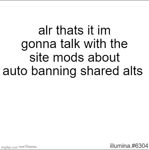alr thats it im gonna talk with the site mods about auto banning shared alts | made w/ Imgflip meme maker