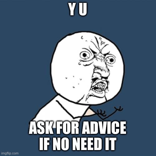 Y U No Meme | Y U ASK FOR ADVICE IF NO NEED IT | image tagged in memes,y u no | made w/ Imgflip meme maker