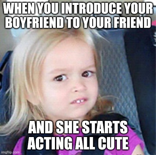 Confused Little Girl | WHEN YOU INTRODUCE YOUR BOYFRIEND TO YOUR FRIEND; AND SHE STARTS ACTING ALL CUTE | image tagged in confused little girl | made w/ Imgflip meme maker