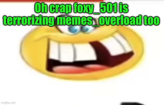Happy yet cursed | Oh crap foxy_501 is terrorizing memes_overload too | image tagged in happy yet cursed | made w/ Imgflip meme maker