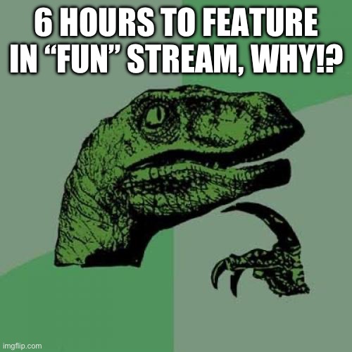 Philosoraptor | 6 HOURS TO FEATURE IN “FUN” STREAM, WHY!? | image tagged in memes,philosoraptor | made w/ Imgflip meme maker