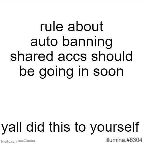 rule about auto banning shared accs should be going in soon; yall did this to yourself | made w/ Imgflip meme maker