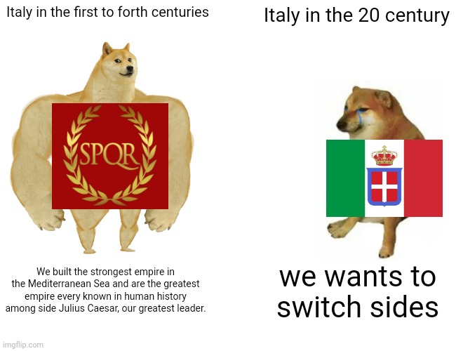 Buff Doge vs. Cheems | Italy in the first to forth centuries; Italy in the 20 century; We built the strongest empire in the Mediterranean Sea and are the greatest empire every known in human history among side Julius Caesar, our greatest leader. we wants to switch sides | image tagged in memes,buff doge vs cheems,italy,roman empire | made w/ Imgflip meme maker