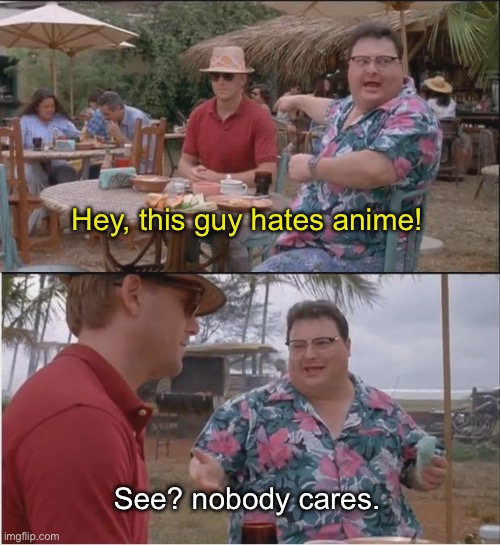 Nobody. | Hey, this guy hates anime! See? nobody cares. | image tagged in memes,see nobody cares | made w/ Imgflip meme maker