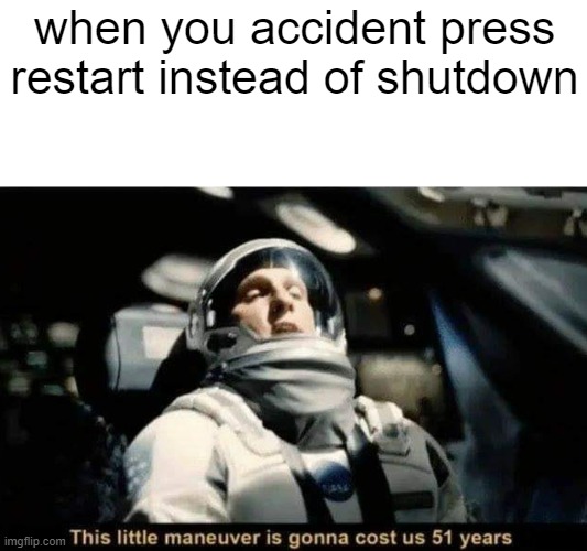 based on a true story | when you accident press restart instead of shutdown | image tagged in this little maneuver is gonna cost us 51 years,funny,relatable | made w/ Imgflip meme maker