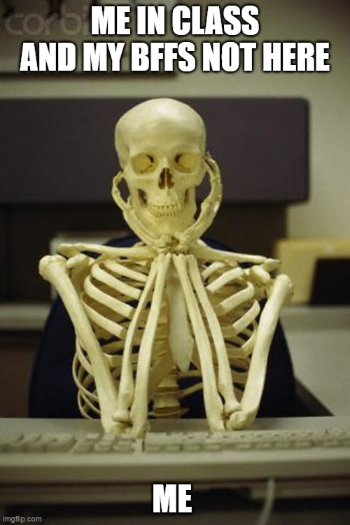 Waiting Skeleton | ME IN CLASS AND MY BFFS NOT HERE; ME | image tagged in waiting skeleton | made w/ Imgflip meme maker