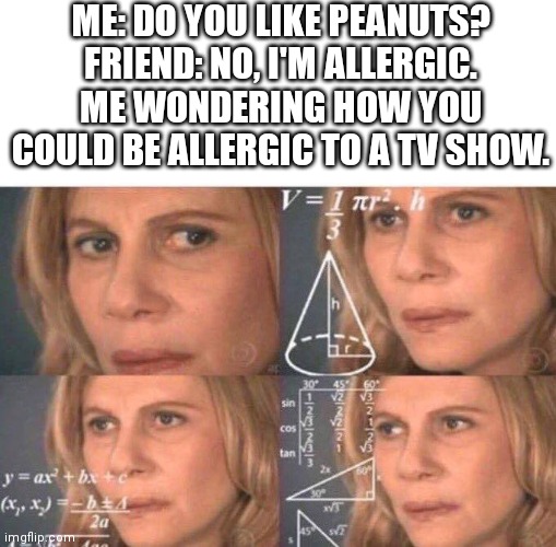 Math lady/Confused lady | ME: DO YOU LIKE PEANUTS?
FRIEND: NO, I'M ALLERGIC.
ME WONDERING HOW YOU COULD BE ALLERGIC TO A TV SHOW. | image tagged in math lady/confused lady,peanuts,funny,funny memes | made w/ Imgflip meme maker