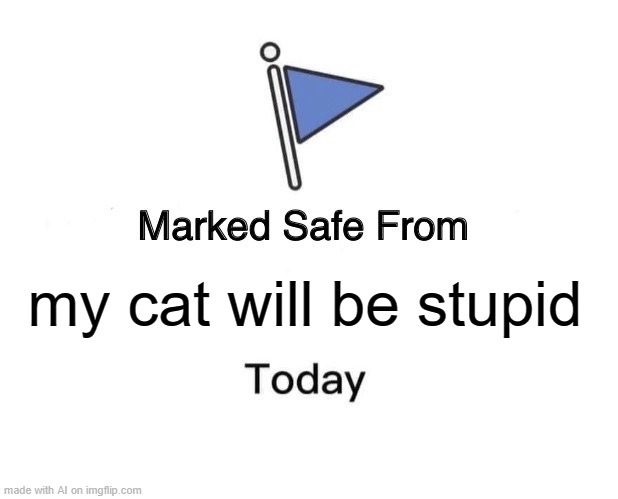To all the cat owners. | my cat will be stupid | image tagged in memes,marked safe from | made w/ Imgflip meme maker
