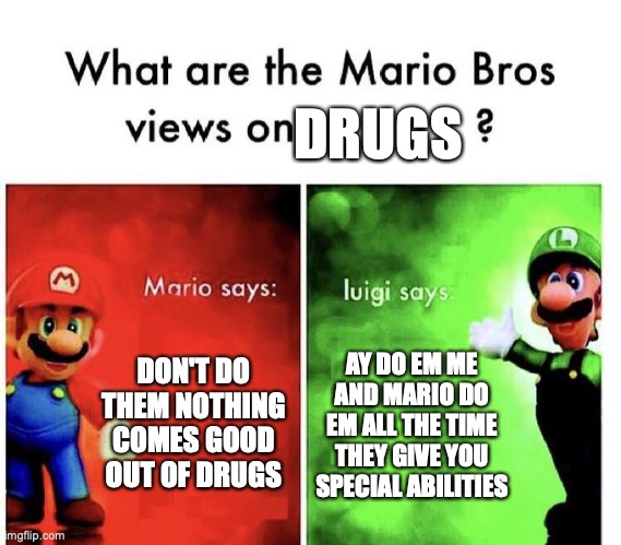 [insert clever title here] | DRUGS; DON'T DO THEM NOTHING COMES GOOD OUT OF DRUGS; AY DO EM ME AND MARIO DO EM ALL THE TIME THEY GIVE YOU SPECIAL ABILITIES | image tagged in mario bros views | made w/ Imgflip meme maker
