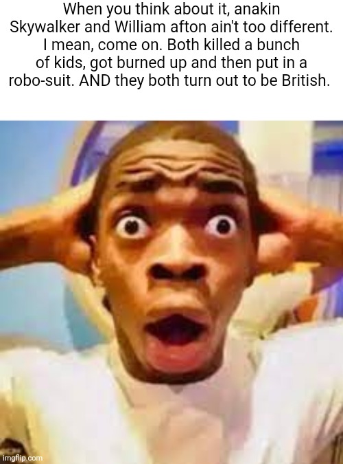 FR ONG?!?!? | When you think about it, anakin Skywalker and William afton ain't too different. I mean, come on. Both killed a bunch of kids, got burned up and then put in a robo-suit. AND they both turn out to be British. | image tagged in fr ong | made w/ Imgflip meme maker