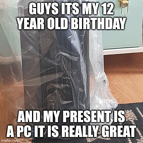 MY 12 YEAR OLD BIRTHDAY | GUYS ITS MY 12 YEAR OLD BIRTHDAY; AND MY PRESENT IS A PC IT IS REALLY GREAT | image tagged in pc gaming,pc,birthday,happy birthday | made w/ Imgflip meme maker