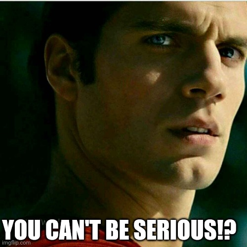 Seriously | YOU CAN'T BE SERIOUS!? | image tagged in man of steel reacts | made w/ Imgflip meme maker