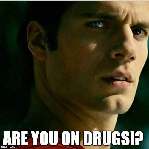 Are you on drugs | ARE YOU ON DRUGS!? | image tagged in man of steel reacts | made w/ Imgflip meme maker