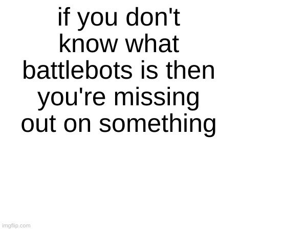 if you don't know what battlebots is then you're missing out on something | made w/ Imgflip meme maker