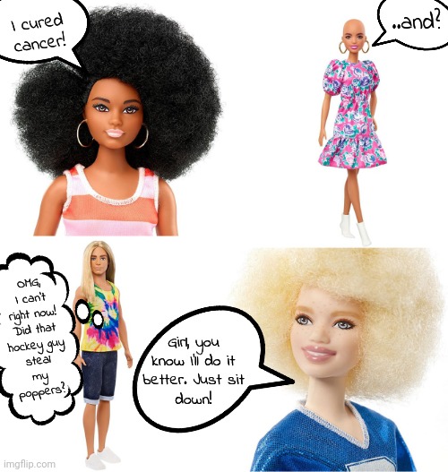 Barbie Cures Cancer. | ..and? I cured cancer! OMG,
I can't
right now!
Did that
hockey guy
steal
my
poppers? Girl, you know I'll do it
better. Just sit
down! | image tagged in diversity barbie | made w/ Imgflip meme maker