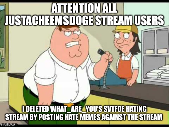 Cause it says [deleted stream] | ATTENTION ALL JUSTACHEEMSDOGE STREAM USERS; I DELETED WHAT_ARE_YOU’S SVTFOE HATING STREAM BY POSTING HATE MEMES AGAINST THE STREAM | image tagged in peter griffin attention all customers | made w/ Imgflip meme maker