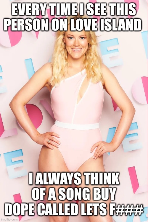 Georgia Townend | EVERY TIME I SEE THIS PERSON ON LOVE ISLAND; I ALWAYS THINK OF A SONG BUY DOPE CALLED LETS F### | image tagged in georgia townend | made w/ Imgflip meme maker