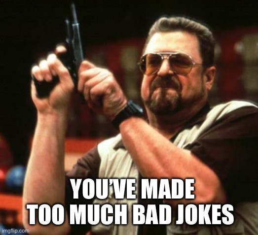 gun | YOU’VE MADE TOO MUCH BAD JOKES | image tagged in gun | made w/ Imgflip meme maker