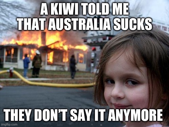 Disaster Girl | A KIWI TOLD ME THAT AUSTRALIA SUCKS; THEY DON’T SAY IT ANYMORE | image tagged in memes,disaster girl | made w/ Imgflip meme maker