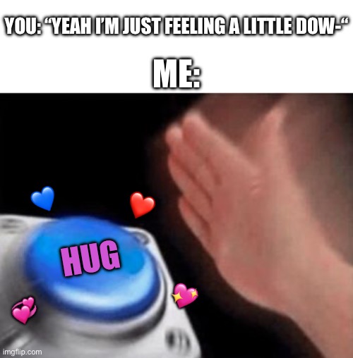 No questions asked | YOU: “YEAH I’M JUST FEELING A LITTLE DOW-“; ME:; 💙; ❤️; HUG; 💖; 💞 | image tagged in wholesome,blue button meme | made w/ Imgflip meme maker