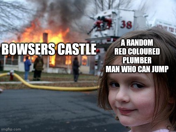 the red plumber man lied | A RANDOM RED COLOURED PLUMBER MAN WHO CAN JUMP; BOWSERS CASTLE | image tagged in memes,disaster girl,mario,super mario,mario bros views,bowser | made w/ Imgflip meme maker