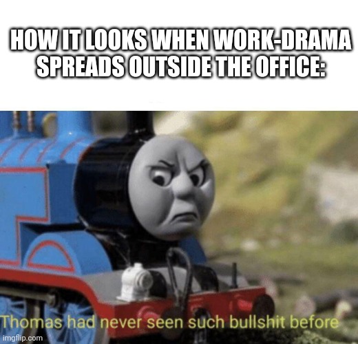 Thomas had never seen such bullshit before | HOW IT LOOKS WHEN WORK-DRAMA SPREADS OUTSIDE THE OFFICE: | image tagged in thomas had never seen such bullshit before | made w/ Imgflip meme maker