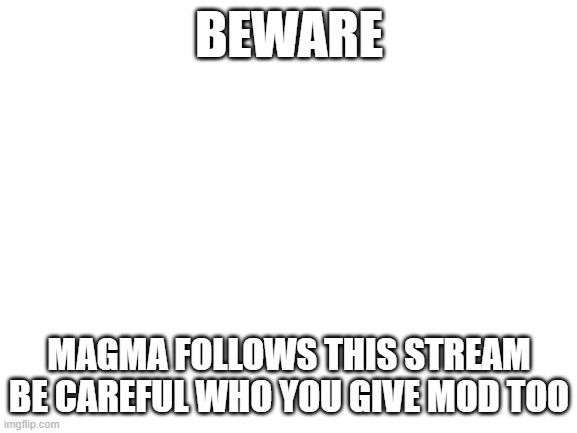 magma as in the owner of furry stream | BEWARE; MAGMA FOLLOWS THIS STREAM BE CAREFUL WHO YOU GIVE MOD TOO | image tagged in blank white template | made w/ Imgflip meme maker