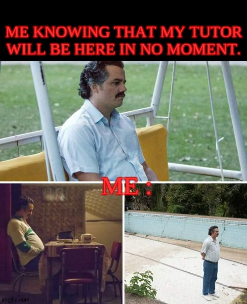 Sad pablo escobar. | ME KNOWING THAT MY TUTOR WILL BE HERE IN NO MOMENT. ME : | image tagged in memes,sad pablo escobar | made w/ Imgflip meme maker