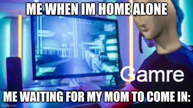 Meme man Gamer | ME WHEN IM HOME ALONE; ME WAITING FOR MY MOM TO COME IN: | image tagged in meme man gamer | made w/ Imgflip meme maker