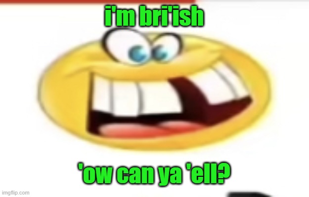 briish | i'm bri'ish; 'ow can ya 'ell? | image tagged in happy yet cursed,bri'ish | made w/ Imgflip meme maker