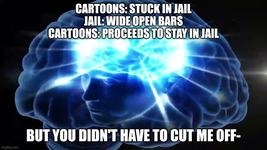 But you didn't have to cut me off | CARTOONS: STUCK IN JAIL
JAIL: WIDE OPEN BARS
CARTOONS: PROCEEDS TO STAY IN JAIL; BUT YOU DIDN'T HAVE TO CUT ME OFF- | image tagged in but you didn't have to cut me off | made w/ Imgflip meme maker