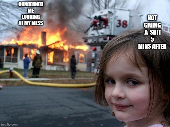 MEME GIRL | NOT GIVING  A  SHIT  5  MINS AFTER; CONCERNED ME LOOKING AT MY MESS | image tagged in memes,disaster girl | made w/ Imgflip meme maker