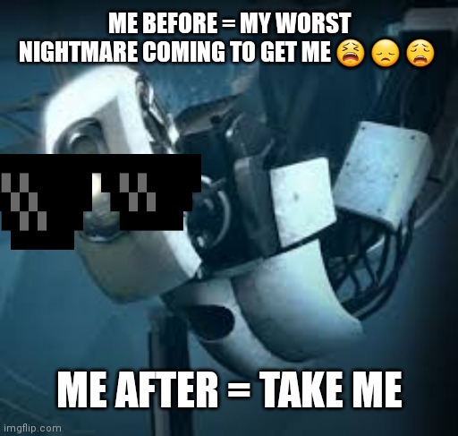 Why just why? | ME BEFORE = MY WORST NIGHTMARE COMING TO GET ME 😫 😞 😩; ME AFTER = TAKE ME | image tagged in portal glados | made w/ Imgflip meme maker