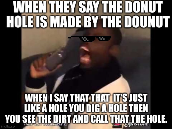 the true origin of the dounut hole. | WHEN THEY SAY THE DONUT HOLE IS MADE BY THE DOUNUT; WHEN I SAY THAT THAT  IT'S JUST LIKE A HOLE YOU DIG A HOLE THEN YOU SEE THE DIRT AND CALL THAT THE HOLE. | image tagged in ha got eem | made w/ Imgflip meme maker