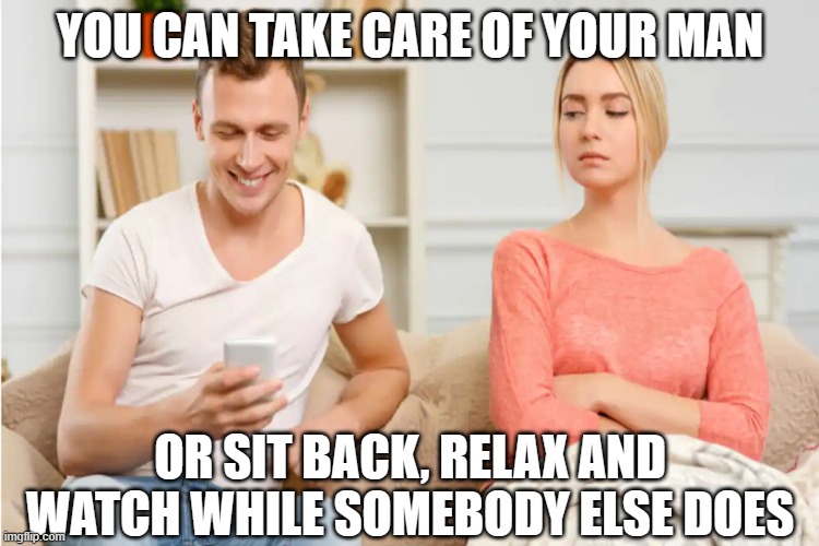 Phubbing | YOU CAN TAKE CARE OF YOUR MAN; OR SIT BACK, RELAX AND WATCH WHILE SOMEBODY ELSE DOES | image tagged in phubbing,neglect,spouse,cheat | made w/ Imgflip meme maker