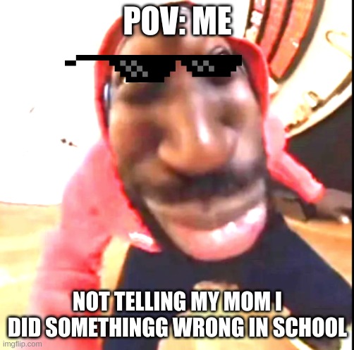 Goofy Ahh | POV: ME; NOT TELLING MY MOM I DID SOMETHINGG WRONG IN SCHOOL | image tagged in goofy ahh | made w/ Imgflip meme maker