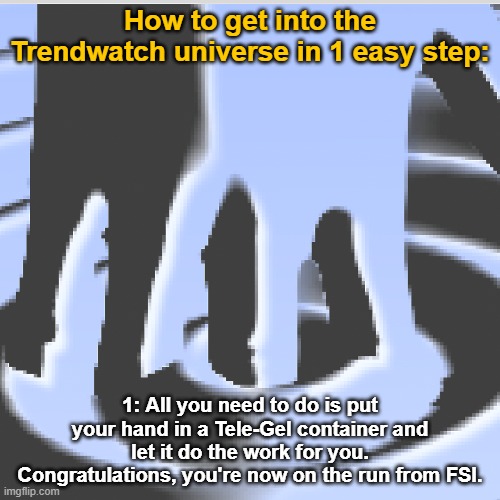 How to get into the Trendwatch universe: | How to get into the Trendwatch universe in 1 easy step:; 1: All you need to do is put your hand in a Tele-Gel container and let it do the work for you. Congratulations, you're now on the run from FSI. | image tagged in trendwatch | made w/ Imgflip meme maker