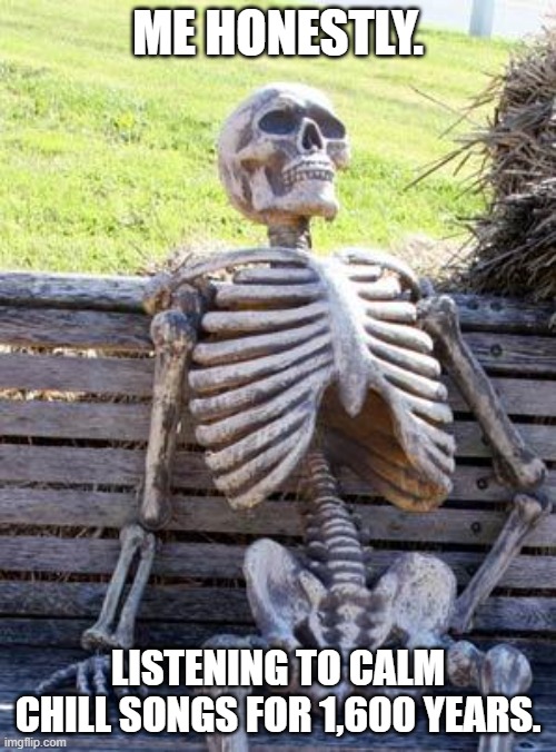 #1 Godpost | ME HONESTLY. LISTENING TO CALM CHILL SONGS FOR 1,600 YEARS. | image tagged in memes,waiting skeleton | made w/ Imgflip meme maker