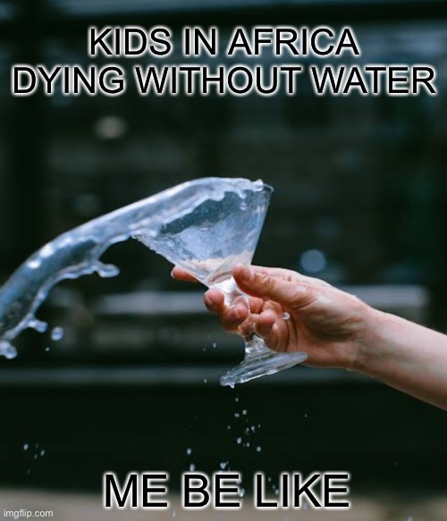 Black lives still matter | KIDS IN AFRICA DYING WITHOUT WATER; ME BE LIKE | image tagged in idk | made w/ Imgflip meme maker