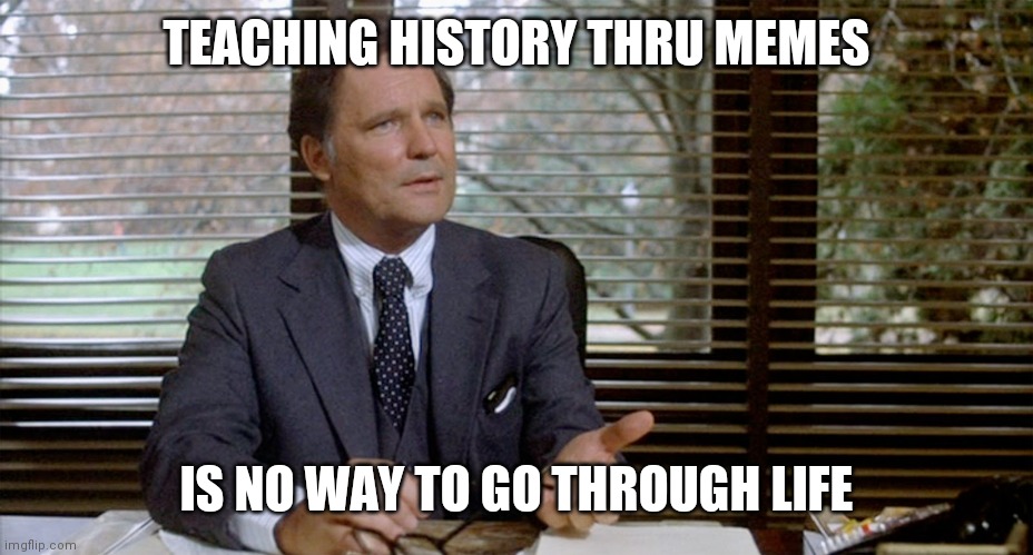 Animal House Dean Wormer | TEACHING HISTORY THRU MEMES IS NO WAY TO GO THROUGH LIFE | image tagged in animal house dean wormer | made w/ Imgflip meme maker