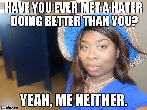 HAVE YOU EVER MET A HATER DOING BETTER THAN YOU? YEAH, ME NEITHER. | made w/ Imgflip meme maker