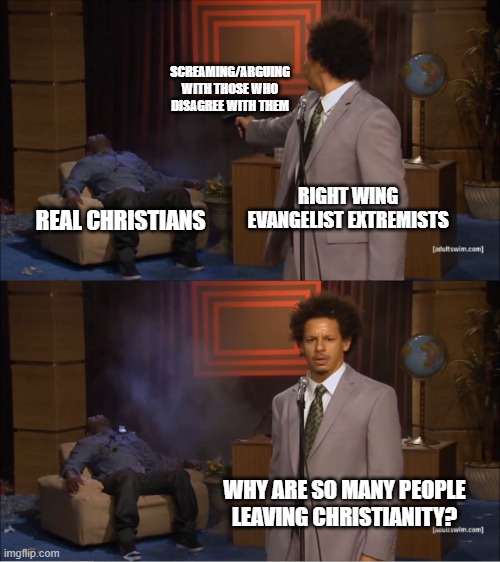 Right wing Jesus freaks in a nutshell | SCREAMING/ARGUING WITH THOSE WHO DISAGREE WITH THEM; RIGHT WING EVANGELIST EXTREMISTS; REAL CHRISTIANS; WHY ARE SO MANY PEOPLE LEAVING CHRISTIANITY? | image tagged in memes,who killed hannibal | made w/ Imgflip meme maker