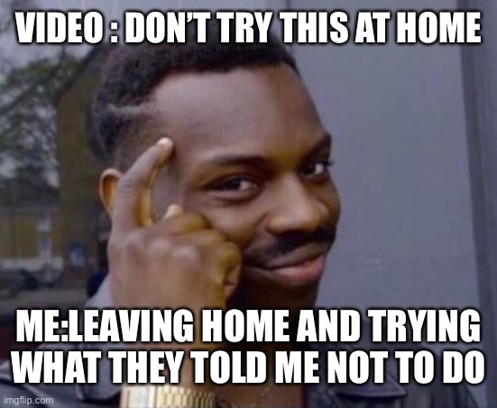 Hehe | VIDEO : DON’T TRY THIS AT HOME; ME:LEAVING HOME AND TRYING WHAT THEY TOLD ME NOT TO DO | image tagged in black guy pointing at head | made w/ Imgflip meme maker