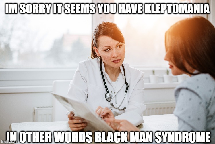 most unfortunate | IM SORRY IT SEEMS YOU HAVE KLEPTOMANIA; IN OTHER WORDS BLACK MAN SYNDROME | image tagged in memes,dark humor,you have been eternally cursed for reading the tags | made w/ Imgflip meme maker