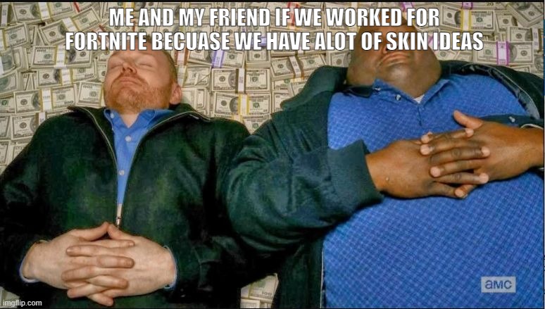 meme i thinked of | ME AND MY FRIEND IF WE WORKED FOR FORTNITE BECUASE WE HAVE ALOT OF SKIN IDEAS | image tagged in breaking bad money nap | made w/ Imgflip meme maker