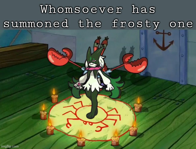 Mr Krabs summoning | Whomsoever has summoned the frosty one | image tagged in mr krabs summoning | made w/ Imgflip meme maker