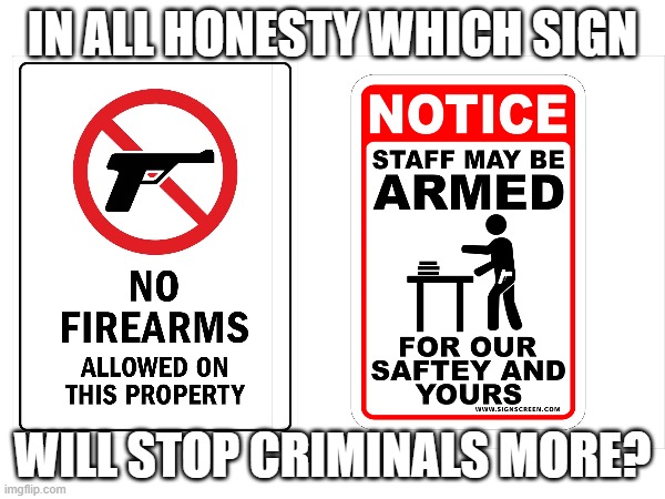 'no guns' laws aint gonna stop criminals | IN ALL HONESTY WHICH SIGN; WILL STOP CRIMINALS MORE? | image tagged in guns,law,gun laws | made w/ Imgflip meme maker