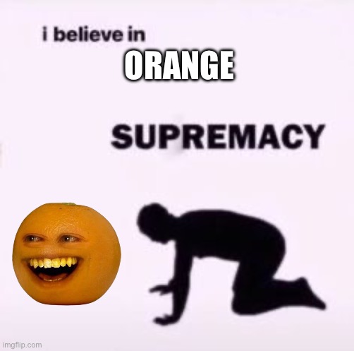 50 upvotes and this goes in politics not upvote begging wanna see how many people want this in politics | ORANGE | image tagged in i believe in supremacy | made w/ Imgflip meme maker