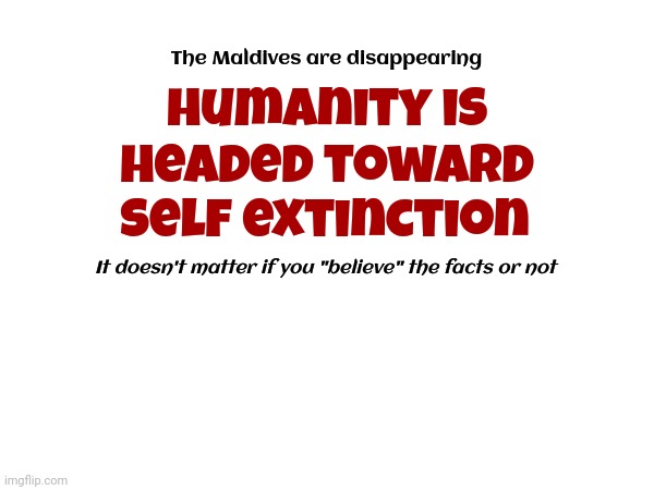 Oh, It's Happening All Right | The Maldives are disappearing; humanity is headed toward; self extinction; It doesn't matter if you "believe" the facts or not | image tagged in global warming,climate change,it's the end of the world as we know it,hot topic,humanity,memes | made w/ Imgflip meme maker