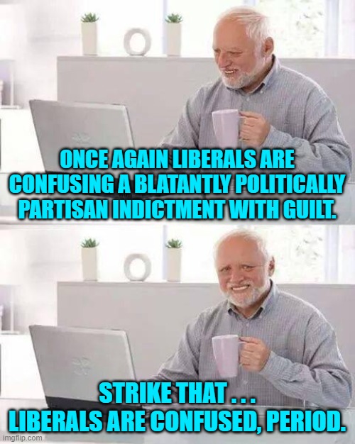 You've got Trump 'this time' leftists!  Yeah . . . sure you do. | ONCE AGAIN LIBERALS ARE CONFUSING A BLATANTLY POLITICALLY PARTISAN INDICTMENT WITH GUILT. STRIKE THAT . . . LIBERALS ARE CONFUSED, PERIOD. | image tagged in hide the pain harold | made w/ Imgflip meme maker